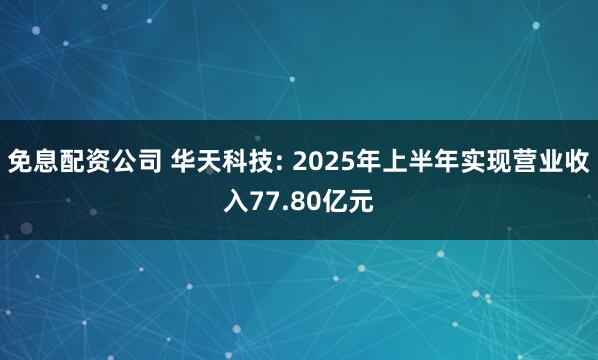 免息配资公司 华天科技: 2025年上半年实现营业收入77.80亿元