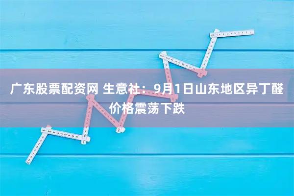 广东股票配资网 生意社：9月1日山东地区异丁醛价格震荡下跌