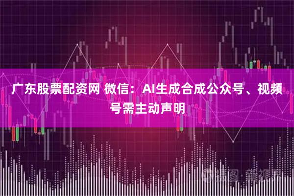 广东股票配资网 微信：AI生成合成公众号、视频号需主动声明