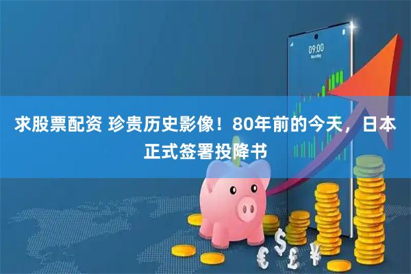 求股票配资 珍贵历史影像！80年前的今天，日本正式签署投降书