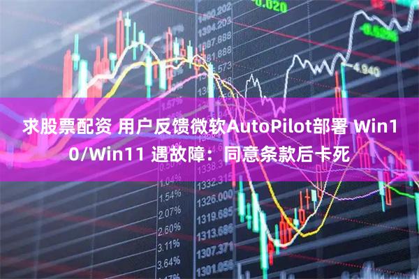 求股票配资 用户反馈微软AutoPilot部署 Win10/Win11 遇故障：同意条款后卡死
