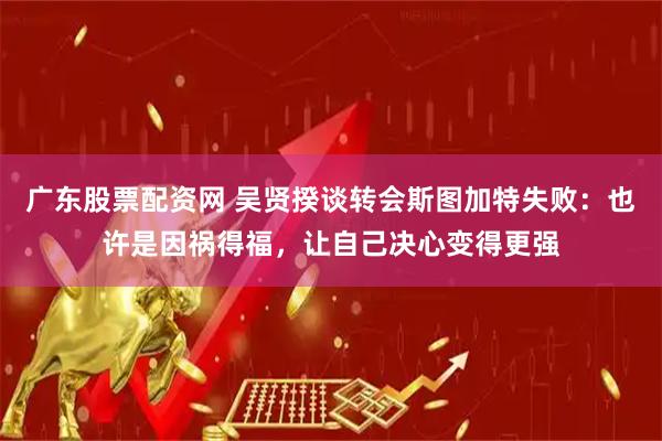 广东股票配资网 吴贤揆谈转会斯图加特失败：也许是因祸得福，让自己决心变得更强