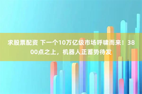 求股票配资 下一个10万亿级市场呼啸而来！3800点之上，机器人正蓄势待发