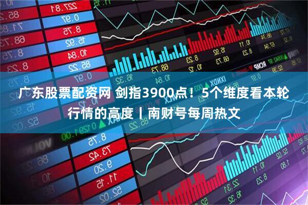 广东股票配资网 剑指3900点！5个维度看本轮行情的高度丨南财号每周热文