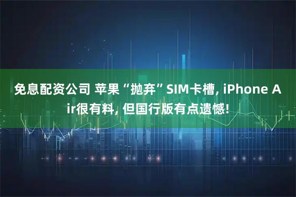 免息配资公司 苹果“抛弃”SIM卡槽, iPhone Air很有料, 但国行版有点遗憾!