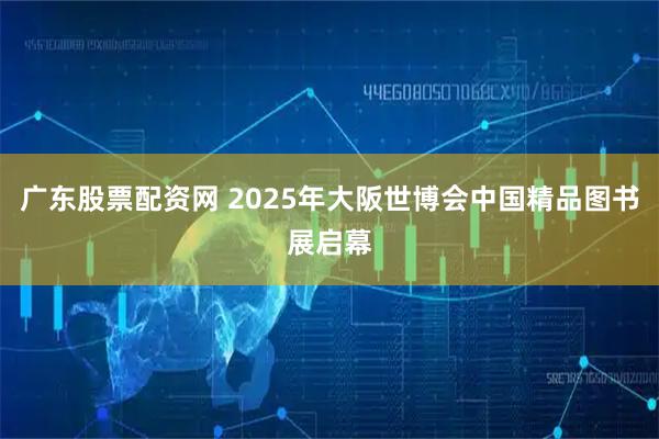 广东股票配资网 2025年大阪世博会中国精品图书展启幕