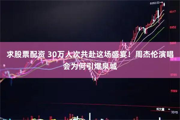 求股票配资 30万人次共赴这场盛宴!周杰伦演唱会为何引爆泉城
