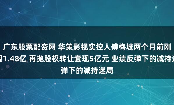 广东股票配资网 华策影视实控人傅梅城两个月前刚套现1.48亿 再抛股权转让套现5亿元 业绩反弹下的减持迷局