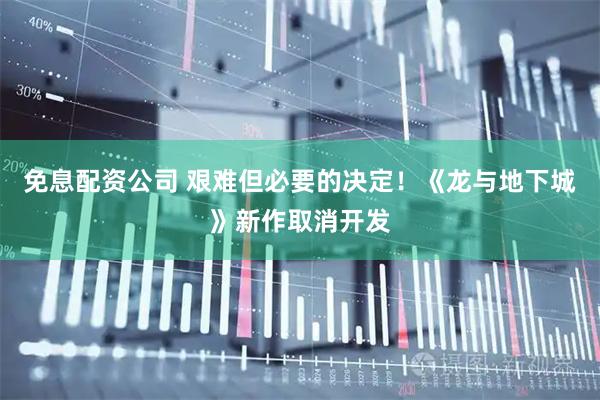 免息配资公司 艰难但必要的决定！《龙与地下城》新作取消开发