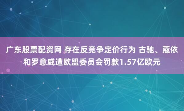 广东股票配资网 存在反竞争定价行为 古驰、蔻依和罗意威遭欧盟委员会罚款1.57亿欧元