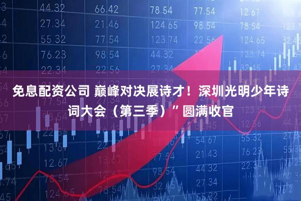 免息配资公司 巅峰对决展诗才！深圳光明少年诗词大会（第三季）”圆满收官