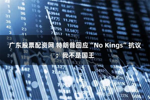 广东股票配资网 特朗普回应“No Kings”抗议：我不是国王