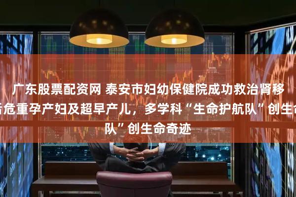 广东股票配资网 泰安市妇幼保健院成功救治肾移植术后危重孕产妇及超早产儿，多学科“生命护航队”创生命奇迹