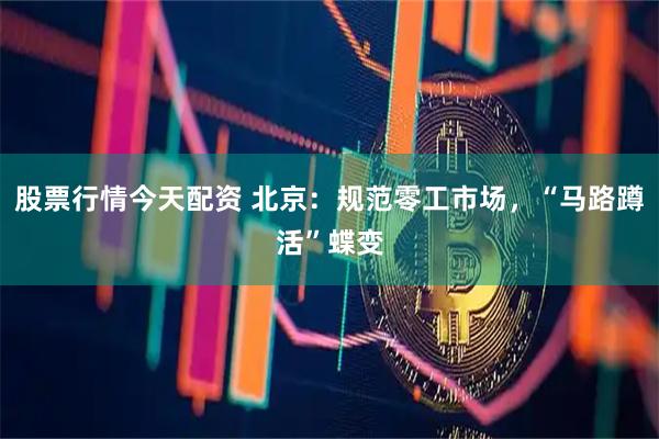 股票行情今天配资 北京：规范零工市场，“马路蹲活”蝶变