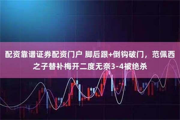 配资靠谱证券配资门户 脚后跟+倒钩破门，范佩西之子替补梅开二度无奈3-4被绝杀