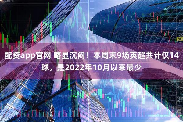 配资app官网 略显沉闷！本周末9场英超共计仅14球，是2022年10月以来最少
