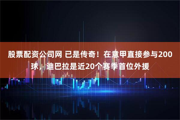 股票配资公司网 已是传奇！在意甲直接参与200球，迪巴拉是近20个赛季首位外援