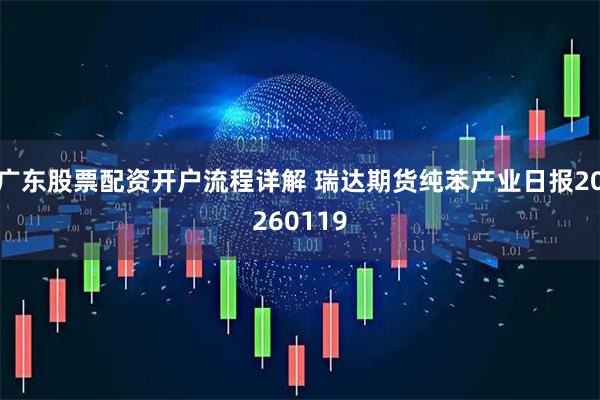 广东股票配资开户流程详解 瑞达期货纯苯产业日报20260119
