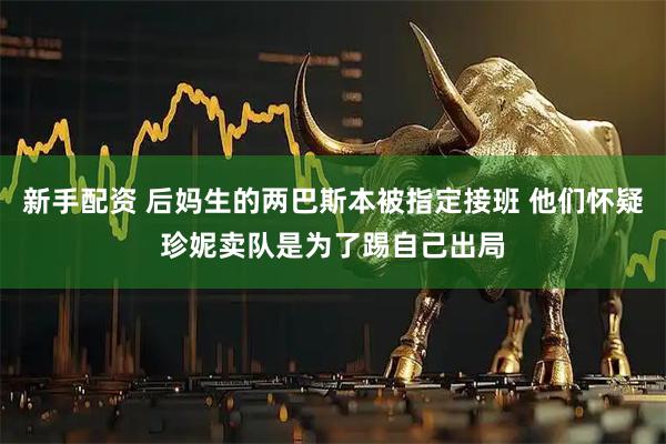 新手配资 后妈生的两巴斯本被指定接班 他们怀疑珍妮卖队是为了踢自己出局