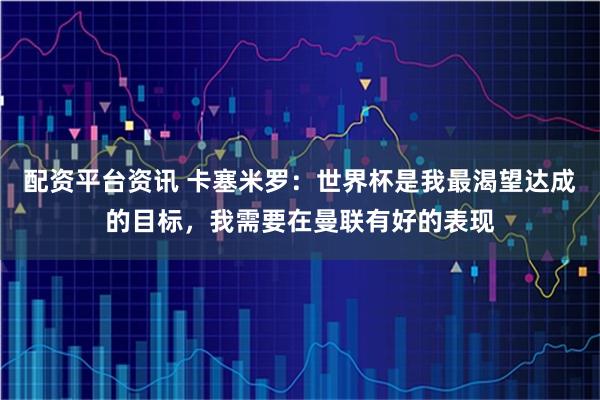 配资平台资讯 卡塞米罗：世界杯是我最渴望达成的目标，我需要在曼联有好的表现