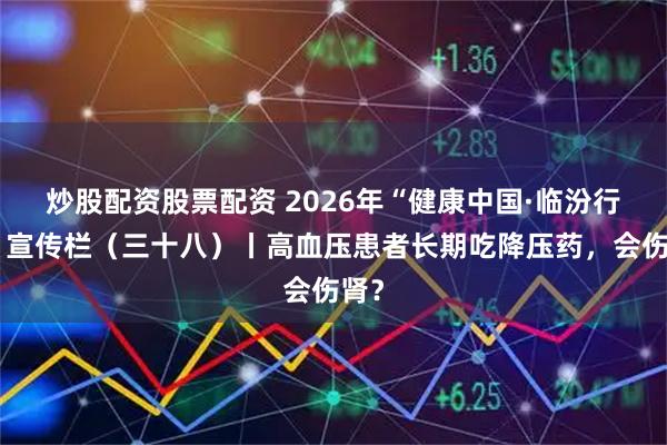 炒股配资股票配资 2026年“健康中国·临汾行动”宣传栏（三十八）丨高血压患者长期吃降压药，会伤肾？