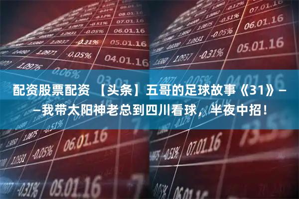 配资股票配资 【头条】五哥的足球故事《31》——我带太阳神老总到四川看球，半夜中招！