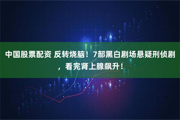 中国股票配资 反转烧脑！7部黑白剧场悬疑刑侦剧，看完肾上腺飙升！