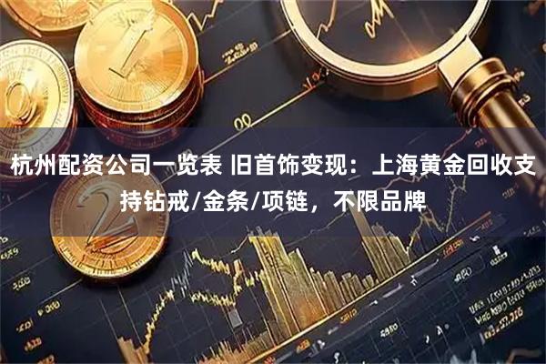 杭州配资公司一览表 旧首饰变现：上海黄金回收支持钻戒/金条/项链，不限品牌