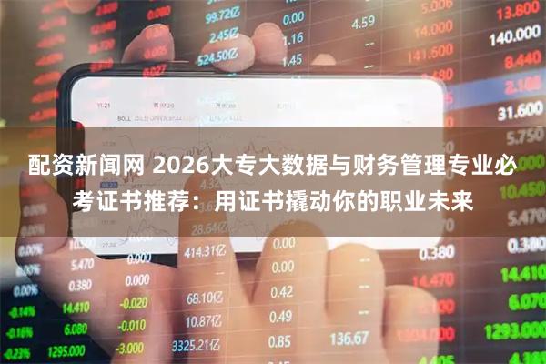 配资新闻网 2026大专大数据与财务管理专业必考证书推荐：用证书撬动你的职业未来