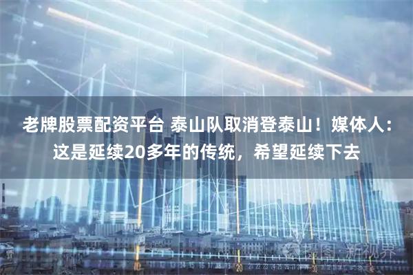 老牌股票配资平台 泰山队取消登泰山！媒体人：这是延续20多年的传统，希望延续下去