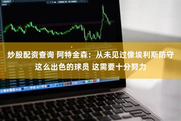 炒股配资查询 阿特金森：从未见过像埃利斯防守这么出色的球员 这需要十分努力
