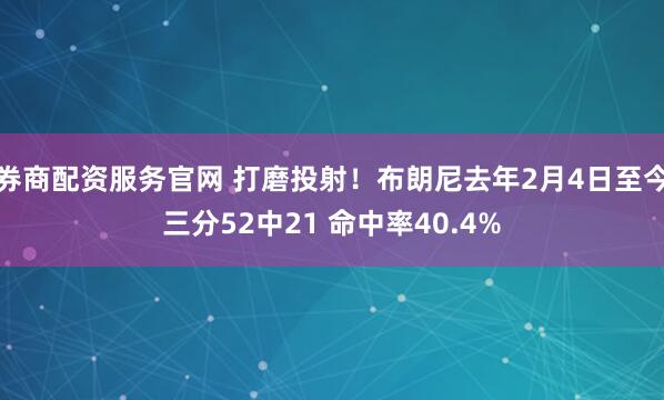券商配资服务官网 打磨投射！布朗尼去年2月4日至今三分52中21 命中率40.4%