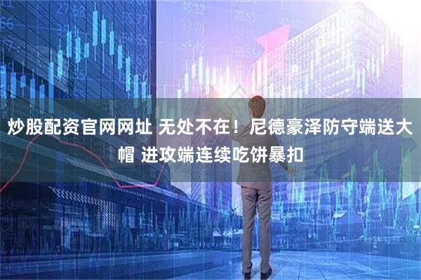 炒股配资官网网址 无处不在！尼德豪泽防守端送大帽 进攻端连续吃饼暴扣