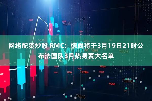网络配资炒股 RMC：德尚将于3月19日21时公布法国队3月热身赛大名单