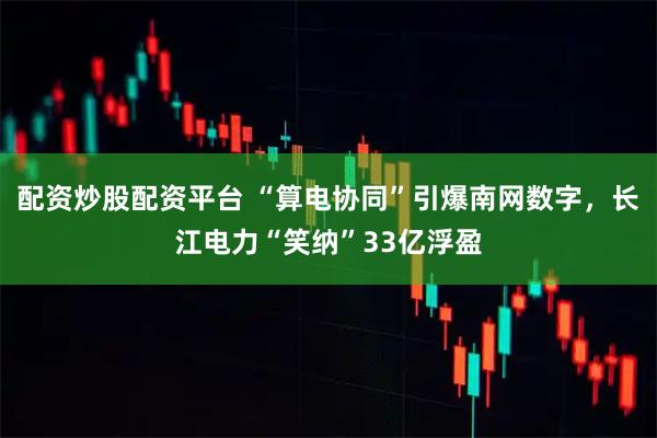 配资炒股配资平台 “算电协同”引爆南网数字，长江电力“笑纳”33亿浮盈