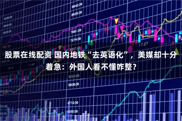股票在线配资 国内地铁“去英语化”,美媒却十分着急:外国人看不懂咋整?