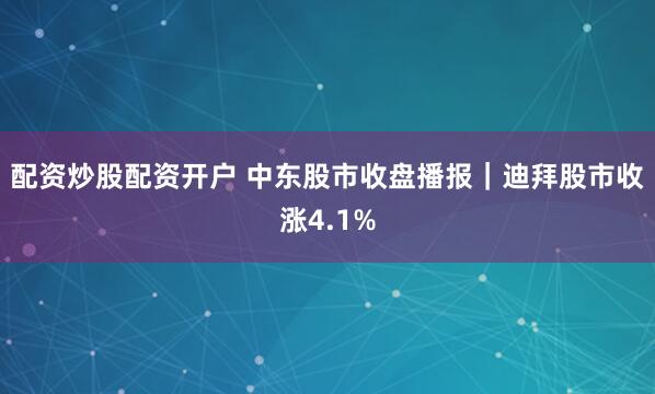 配资炒股配资开户 中东股市收盘播报｜迪拜股市收涨4.1%