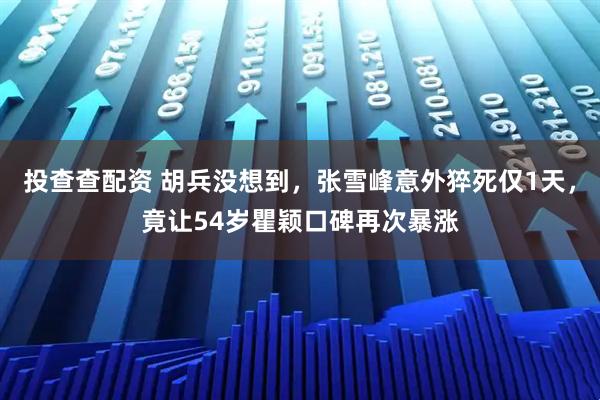 投查查配资 胡兵没想到，张雪峰意外猝死仅1天，竟让54岁瞿颖口碑再次暴涨