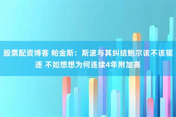 股票配资博客 帕金斯：斯波与其纠结鲍尔该不该驱逐 不如想想为何连续4年附加赛