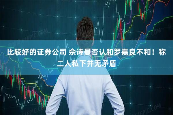 比较好的证券公司 佘诗曼否认和罗嘉良不和！称二人私下并无矛盾
