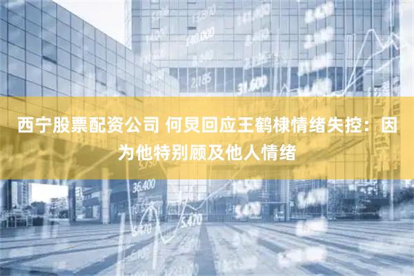 西宁股票配资公司 何炅回应王鹤棣情绪失控：因为他特别顾及他人情绪