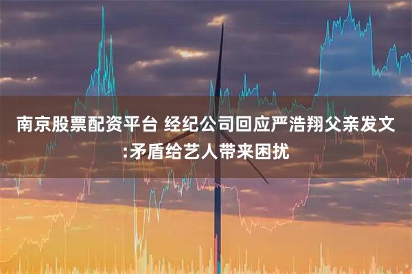 南京股票配资平台 经纪公司回应严浩翔父亲发文:矛盾给艺人带来困扰