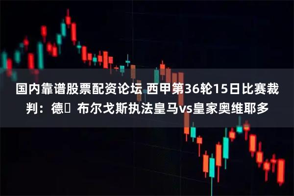 国内靠谱股票配资论坛 西甲第36轮15日比赛裁判：德・布尔戈斯执法皇马vs皇家奥维耶多