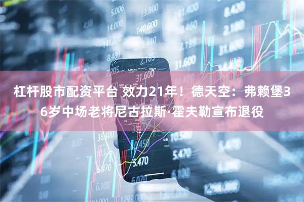 杠杆股市配资平台 效力21年！德天空：弗赖堡36岁中场老将尼古拉斯·霍夫勒宣布退役