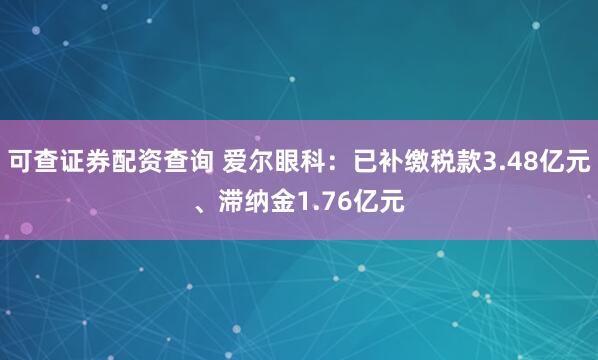 可查证券配资查询 爱尔眼科：已补缴税款3.48亿元、滞纳金1.76亿元
