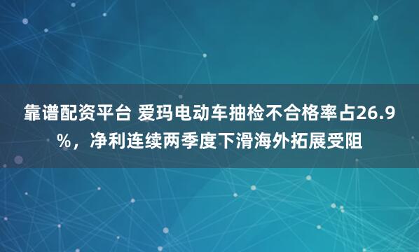 靠谱配资平台 爱玛电动车抽检不合格率占26.9%，净利连续两季度下滑海外拓展受阻