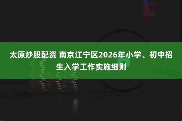 太原炒股配资 南京江宁区2026年小学、初中招生入学工作实施细则