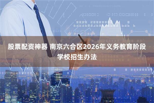 股票配资神器 南京六合区2026年义务教育阶段学校招生办法