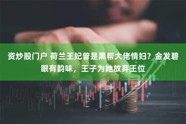 资炒股门户 荷兰王妃曾是黑帮大佬情妇？金发碧眼有韵味，王子为她放弃王位