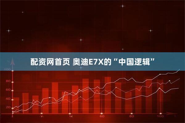 配资网首页 奥迪E7X的“中国逻辑”